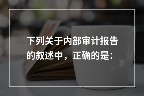 下列关于内部审计报告的叙述中，正确的是：