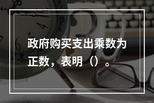 政府购买支出乘数为正数，表明（）。