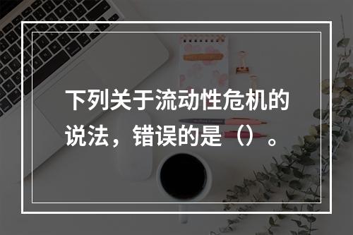 下列关于流动性危机的说法，错误的是（）。