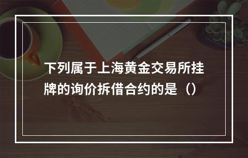 下列属于上海黄金交易所挂牌的询价拆借合约的是（）