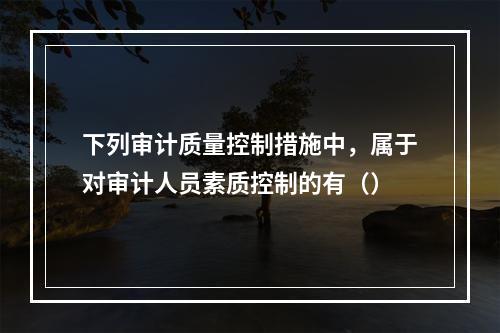 下列审计质量控制措施中，属于对审计人员素质控制的有（）