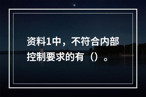 资料1中，不符合内部控制要求的有（）。