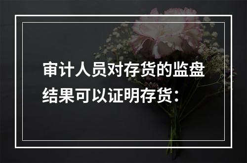 审计人员对存货的监盘结果可以证明存货：