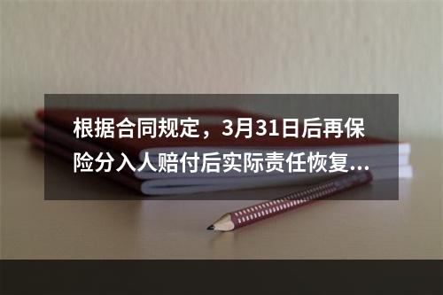 根据合同规定，3月31日后再保险分入人赔付后实际责任恢复额为