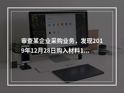 审查某企业采购业务，发现2019年12月28日购入材料10万