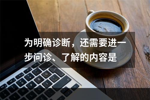 为明确诊断，还需要进一步问诊、了解的内容是