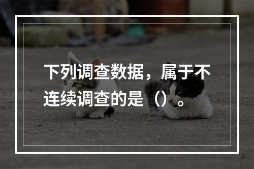 下列调查数据，属于不连续调查的是（）。