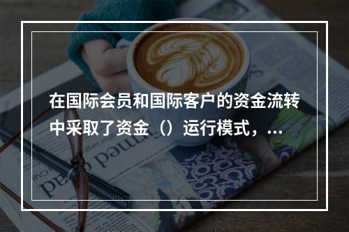 在国际会员和国际客户的资金流转中采取了资金（）运行模式，即国