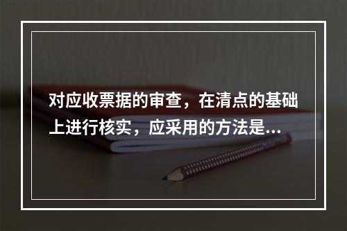 对应收票据的审查，在清点的基础上进行核实，应采用的方法是（）