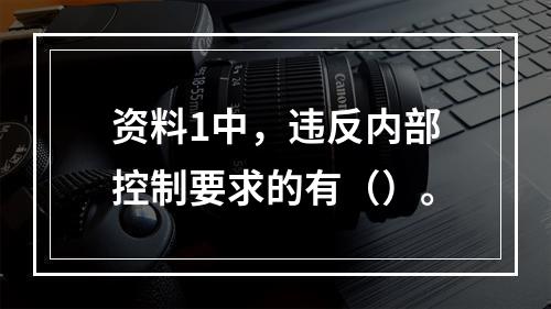 资料1中，违反内部控制要求的有（）。