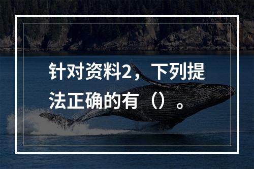 针对资料2，下列提法正确的有（）。