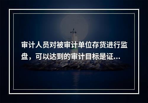 审计人员对被审计单位存货进行监盘，可以达到的审计目标是证实（