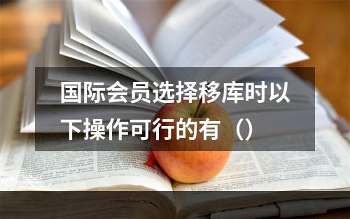 国际会员选择移库时以下操作可行的有（）