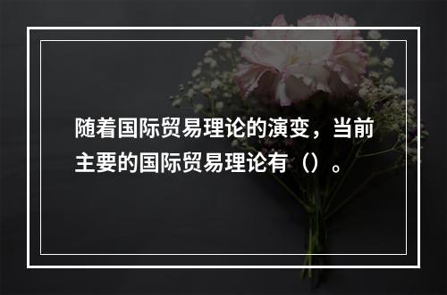 随着国际贸易理论的演变，当前主要的国际贸易理论有（）。