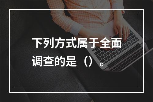 下列方式属于全面调查的是（）。