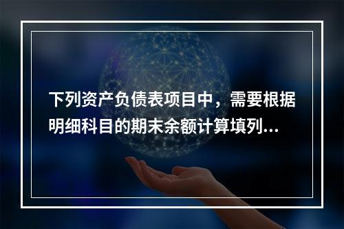 下列资产负债表项目中，需要根据明细科目的期末余额计算填列的有