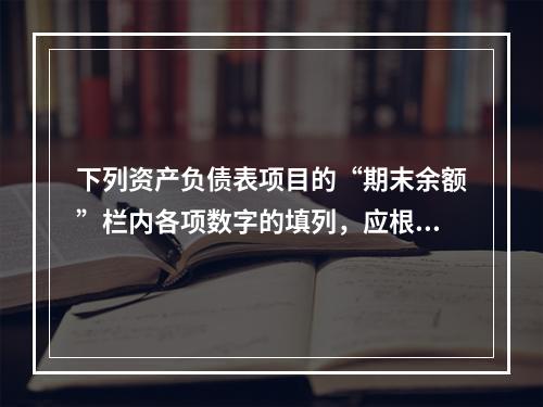 下列资产负债表项目的“期末余额”栏内各项数字的填列，应根据有