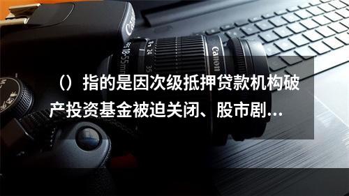 （）指的是因次级抵押贷款机构破产投资基金被迫关闭、股市剧烈震