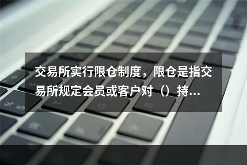 交易所实行限仓制度，限仓是指交易所规定会员或客户对（）持仓的