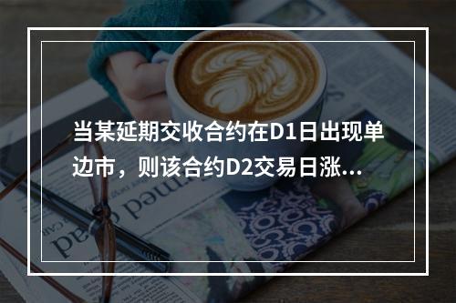 当某延期交收合约在D1日出现单边市，则该合约D2交易日涨跌停