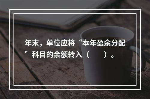 年末，单位应将“本年盈余分配”科目的余额转入（　　）。