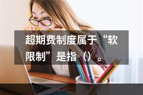 超期费制度属于“软限制”是指（）。