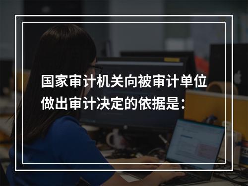 国家审计机关向被审计单位做出审计决定的依据是：