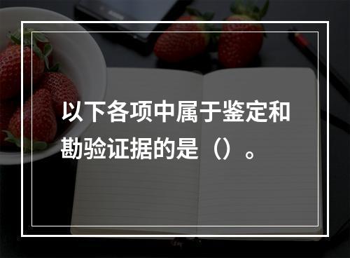 以下各项中属于鉴定和勘验证据的是（）。