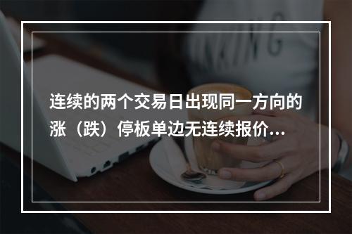 连续的两个交易日出现同一方向的涨（跌）停板单边无连续报价情况