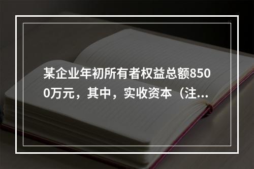 某企业年初所有者权益总额8500万元，其中，实收资本（注册