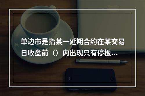 单边市是指某一延期合约在某交易日收盘前（）内出现只有停板价的