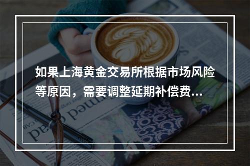 如果上海黄金交易所根据市场风险等原因，需要调整延期补偿费费率