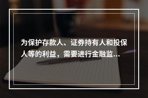 为保护存款人、证券持有人和投保人等的利益，需要进行金融监管是