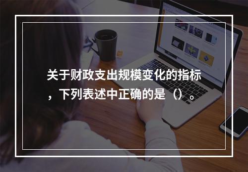 关于财政支出规模变化的指标，下列表述中正确的是（）。