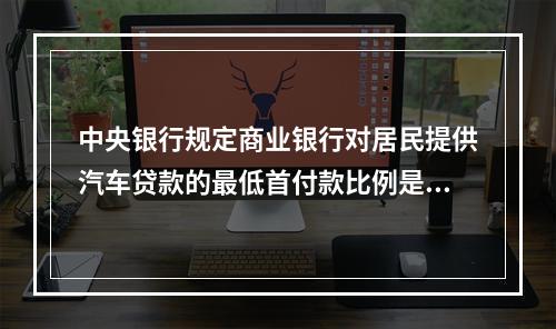 中央银行规定商业银行对居民提供汽车贷款的最低首付款比例是40