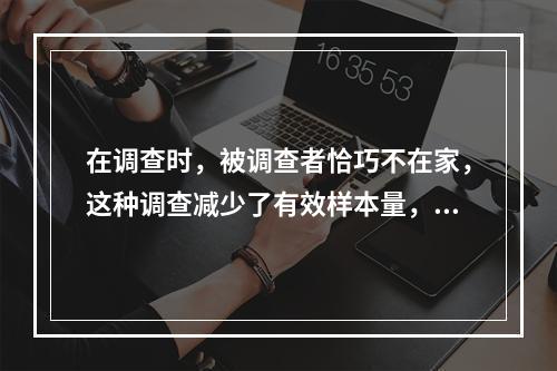 在调查时，被调查者恰巧不在家，这种调查减少了有效样本量，会造