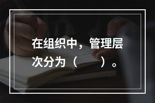 在组织中，管理层次分为（　　）。