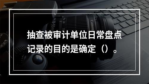 抽查被审计单位日常盘点记录的目的是确定（）。