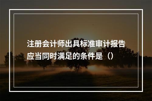 注册会计师出具标准审计报告应当同时满足的条件是（）