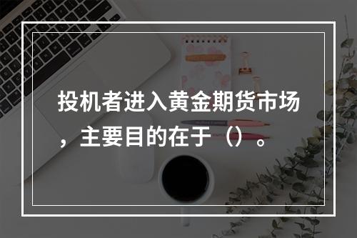 投机者进入黄金期货市场，主要目的在于（）。