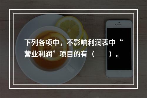 下列各项中，不影响利润表中“营业利润”项目的有（　　）。