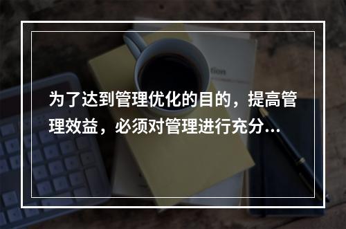 为了达到管理优化的目的，提高管理效益，必须对管理进行充分的系