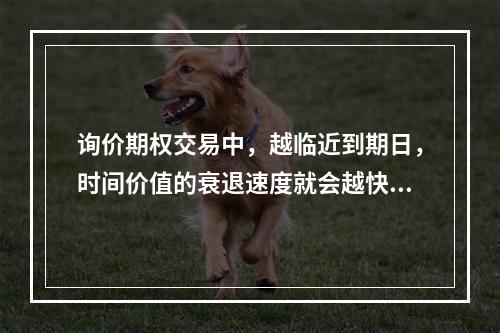 询价期权交易中，越临近到期日，时间价值的衰退速度就会越快；在