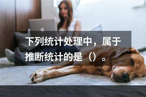 下列统计处理中，属于推断统计的是（）。