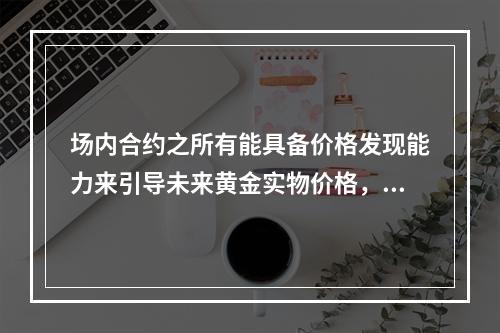 场内合约之所有能具备价格发现能力来引导未来黄金实物价格，主要