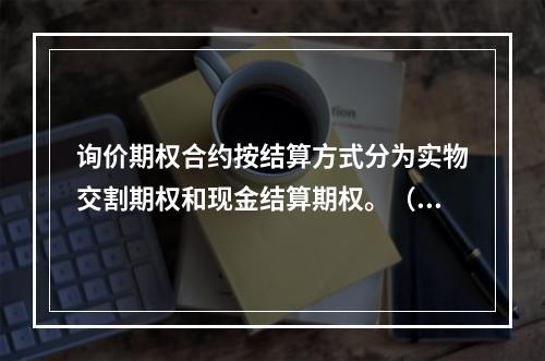 询价期权合约按结算方式分为实物交割期权和现金结算期权。（）