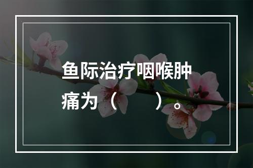 鱼际治疗咽喉肿痛为（　　）。