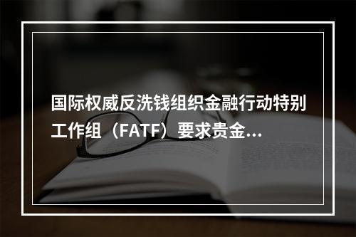 国际权威反洗钱组织金融行动特别工作组（FATF）要求贵金属和