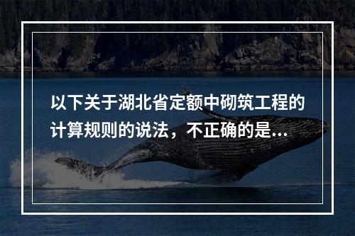 以下关于湖北省定额中砌筑工程的计算规则的说法，不正确的是（）