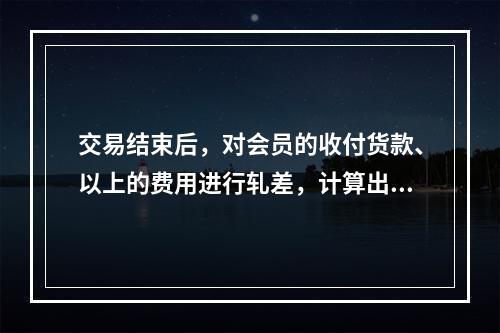 交易结束后，对会员的收付货款、以上的费用进行轧差，计算出会员